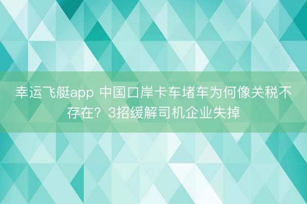 幸运飞艇app 中国口岸卡车堵车为何像关税不存在？3招缓解司机企业失掉