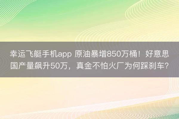 幸运飞艇手机app 原油暴增850万桶！好意思国产量飙升50万，真金不怕火厂为何踩刹车？