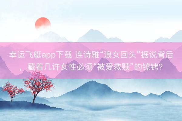 幸运飞艇app下载 连诗雅“浪女回头”据说背后,藏着几许女性必须“被爱救赎”的镣铐?