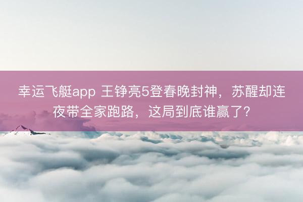 幸运飞艇app 王铮亮5登春晚封神,苏醒却连夜带全家跑路,这局到底谁赢了?