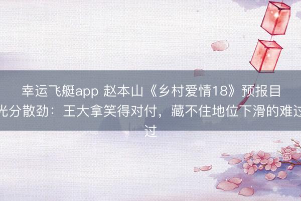 幸运飞艇app 赵本山《乡村爱情18》预报目光分散劲：王大拿笑得对付，藏不住地位下滑的难过