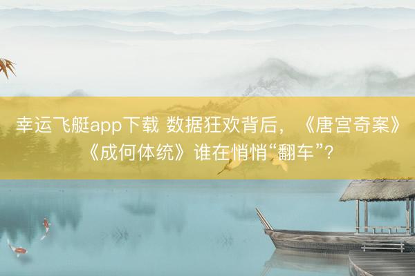 幸运飞艇app下载 数据狂欢背后,《唐宫奇案》《成何体统》谁在悄悄“翻车”?