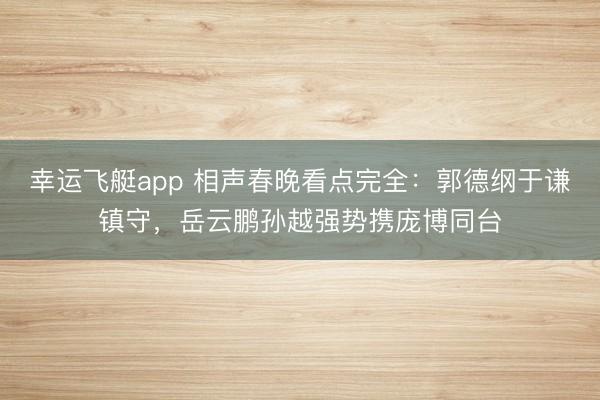 幸运飞艇app 相声春晚看点完全：郭德纲于谦镇守，岳云鹏孙越强势携庞博同台