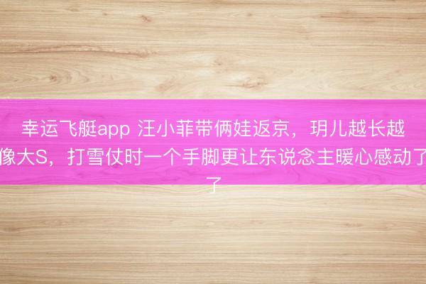 幸运飞艇app 汪小菲带俩娃返京，玥儿越长越像大S，打雪仗时一个手脚更让东说念主暖心感动了