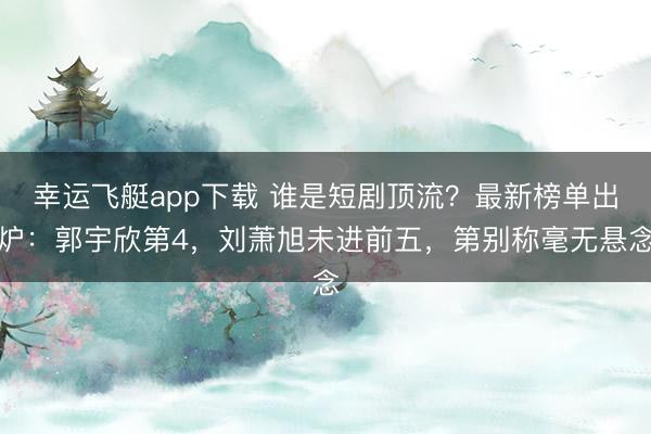 幸运飞艇app下载 谁是短剧顶流？最新榜单出炉：郭宇欣第4，刘萧旭未进前五，第别称毫无悬念
