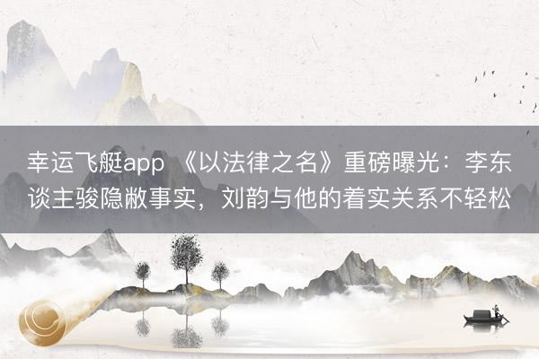 幸运飞艇app 《以法律之名》重磅曝光:李东谈主骏隐敝事实,刘韵与他的着实关系不轻松