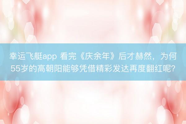 幸运飞艇app 看完《庆余年》后才赫然,为何55岁的高朝阳能够凭借精彩发达再度翻红呢?