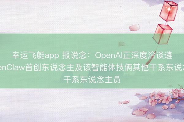 幸运飞艇app 报说念：OpenAI正深度洽谈遴聘OpenClaw首创东说念主及该智能体技俩其他干系东说念主员