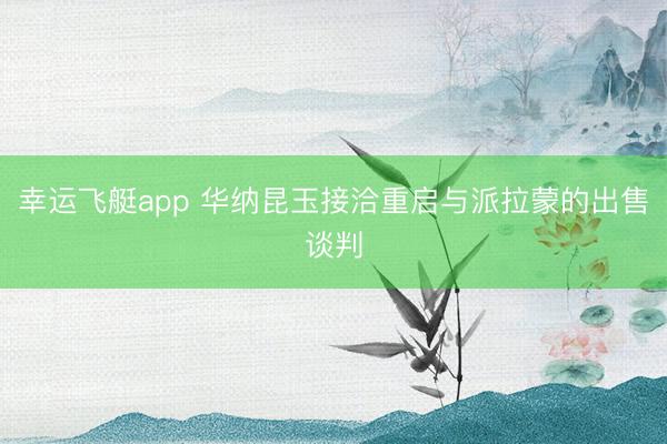幸运飞艇app 华纳昆玉接洽重启与派拉蒙的出售谈判