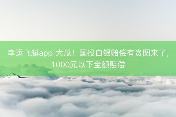 幸运飞艇app 大瓜！国投白银赔偿有贪图来了，1000元以下全额赔偿