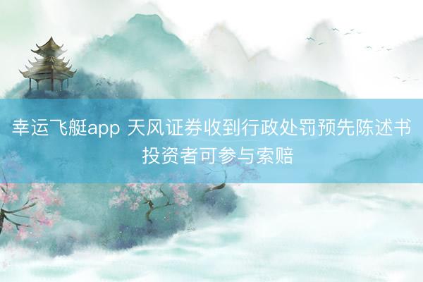 幸运飞艇app 天风证券收到行政处罚预先陈述书 投资者可参与索赔