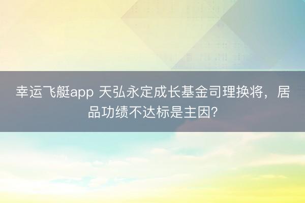 幸运飞艇app 天弘永定成长基金司理换将，居品功绩不达标是主因？