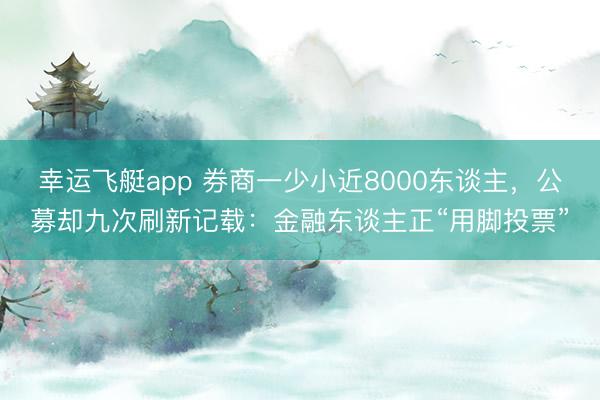 幸运飞艇app 券商一少小近8000东谈主，公募却九次刷新记载：金融东谈主正“用脚投票”