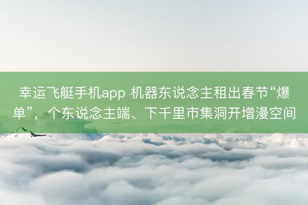幸运飞艇手机app 机器东说念主租出春节“爆单”，个东说念主端、下千里市集洞开增漫空间