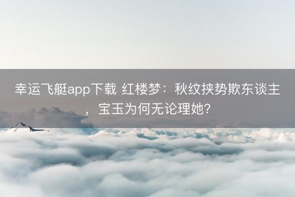 幸运飞艇app下载 红楼梦:秋纹挟势欺东谈主,宝玉为何无论理她?