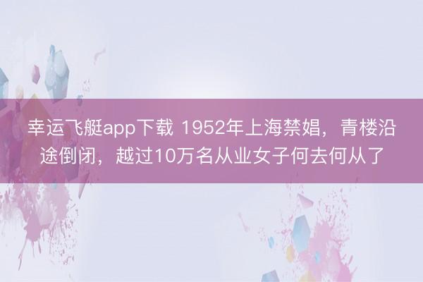 幸运飞艇app下载 1952年上海禁娼,青楼沿途倒闭,越过10万名从业女子何去何从了