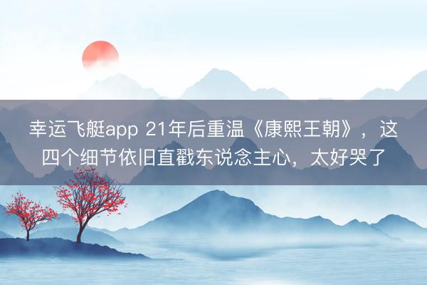 幸运飞艇app 21年后重温《康熙王朝》,这四个细节依旧直戳东说念主心,太好哭了