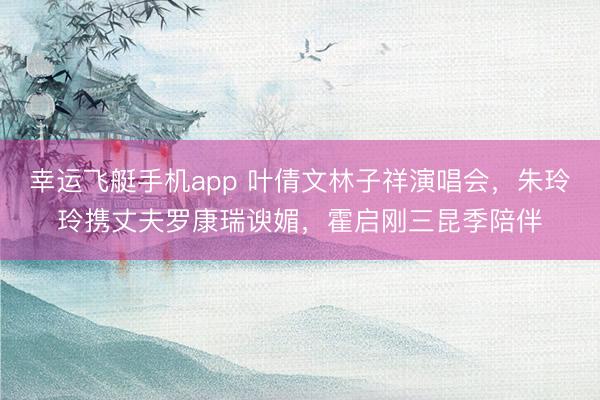 幸运飞艇手机app 叶倩文林子祥演唱会，朱玲玲携丈夫罗康瑞谀媚，霍启刚三昆季陪伴