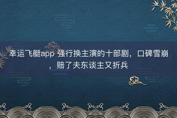 幸运飞艇app 强行换主演的十部剧,口碑雪崩,赔了夫东谈主又折兵