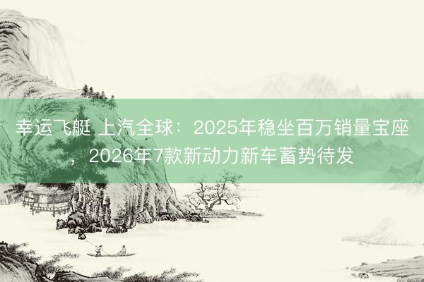 幸运飞艇 上汽全球:2025年稳坐百万销量宝座,2026年7款新动力新车蓄势待发