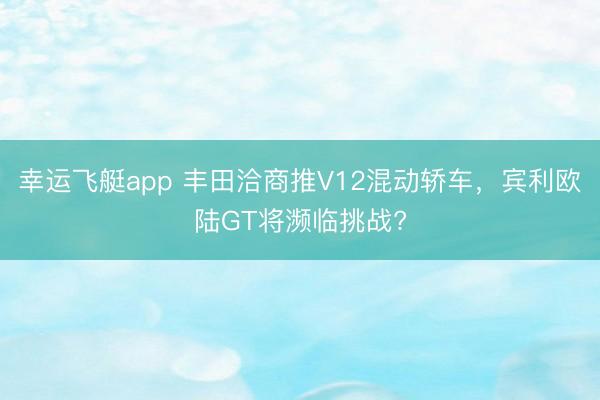 幸运飞艇app 丰田洽商推V12混动轿车,宾利欧陆GT将濒临挑战?