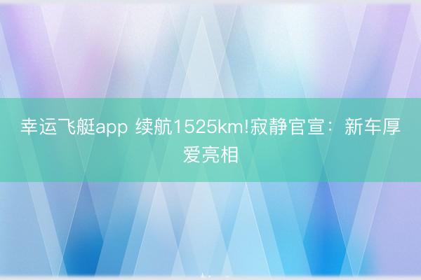 幸运飞艇app 续航1525km!寂静官宣:新车厚爱亮相