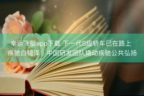 幸运飞艇app下载 下一代S级轿车已在路上 疾驰白韫泽:中国研发团队撬动疾驰公共弘扬
