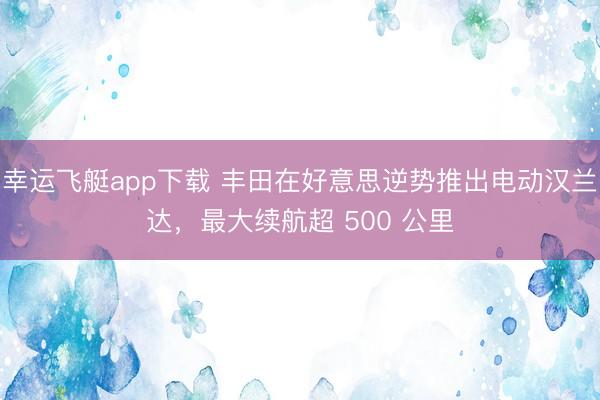 幸运飞艇app下载 丰田在好意思逆势推出电动汉兰达,最大续航超 500 公里