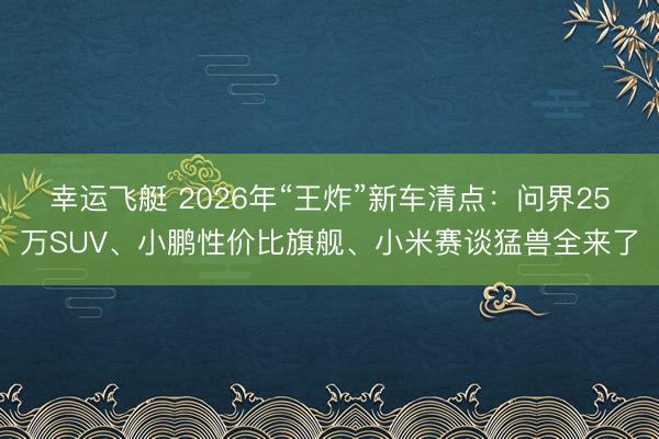 幸运飞艇 2026年“王炸”新车清点：问界25万SUV、小鹏性价比旗舰、小米赛谈猛兽全来了
