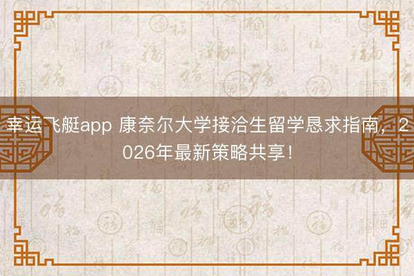 幸运飞艇app 康奈尔大学接洽生留学恳求指南,2026年最新策略共享!