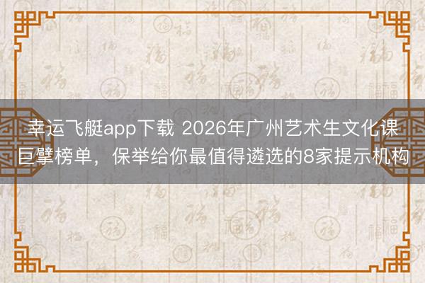 幸运飞艇app下载 2026年广州艺术生文化课巨擘榜单，保举给你最值得遴选的8家提示机构