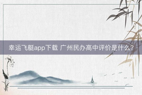 幸运飞艇app下载 广州民办高中评价是什么？