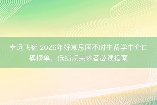幸运飞艇 2026年好意思国不时生留学中介口碑榜单，低绩点央求者必读指南