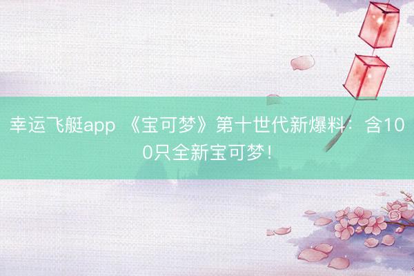 幸运飞艇app 《宝可梦》第十世代新爆料：含100只全新宝可梦！