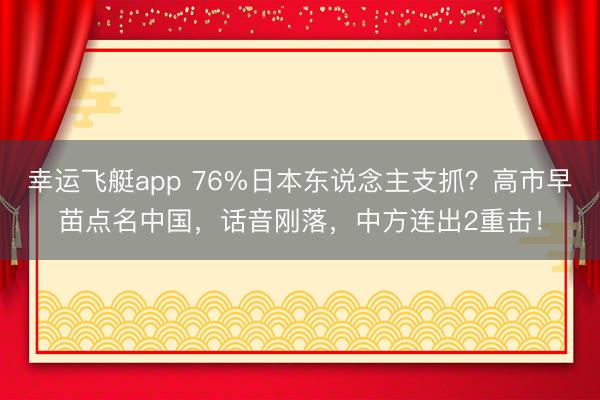 幸运飞艇app 76%日本东说念主支抓?高市早苗点名中国,话音刚落,中方连出2重击!