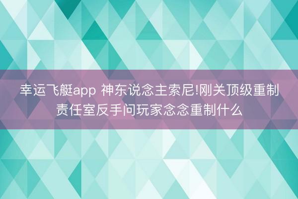 幸运飞艇app 神东说念主索尼!刚关顶级重制责任室反手问玩家念念重制什么
