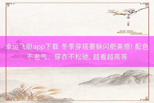 幸运飞艇app下载 冬季穿搭要躲闪肥美感! 配色不老气、穿衣不松驰, 越看越高等