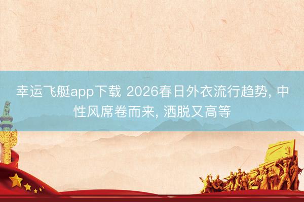 幸运飞艇app下载 2026春日外衣流行趋势， 中性风席卷而来， 洒脱又高等