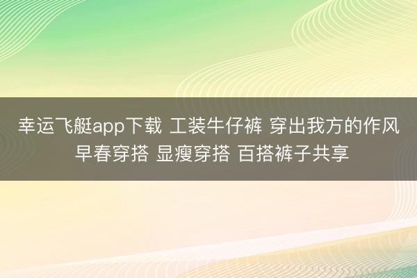 幸运飞艇app下载 工装牛仔裤 穿出我方的作风 早春穿搭 显瘦穿搭 百搭裤子共享