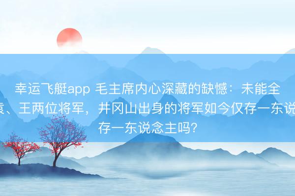 幸运飞艇app 毛主席内心深藏的缺憾:未能全力卵翼袁、王两位将军,井冈山出身的将军如今仅存一东说念主吗?