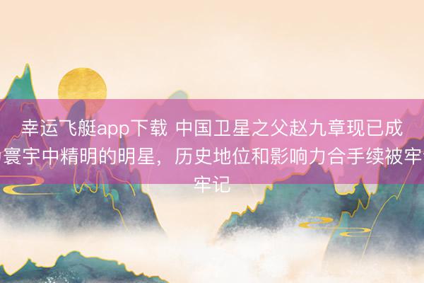 幸运飞艇app下载 中国卫星之父赵九章现已成为寰宇中精明的明星,历史地位和影响力合手续被牢记