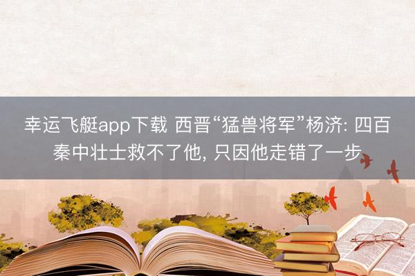 幸运飞艇app下载 西晋“猛兽将军”杨济: 四百秦中壮士救不了他, 只因他走错了一步