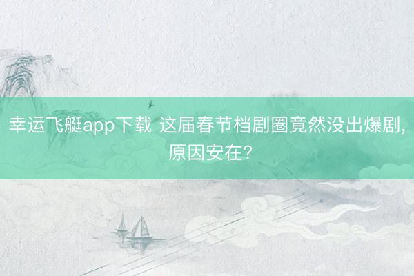 幸运飞艇app下载 这届春节档剧圈竟然没出爆剧， 原因安在?