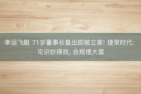 幸运飞艇 71岁董事长复出即被立案! 捷荣时代: 见识炒得欢, 合规埋大雷