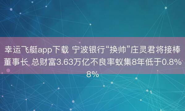 幸运飞艇app下载 宁波银行“换帅”庄灵君将接棒董事长 总财富3.63万亿不良率蚁集8年低于0.8%