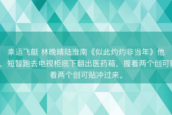 幸运飞艇 林晚晴陆淮南《似此灼灼非当年》他愣了几秒，短暂跑去电视柜底下翻出医药箱，握着两个创可贴冲过来。