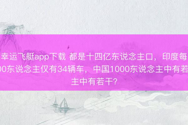 幸运飞艇app下载 都是十四亿东说念主口，印度每1000东说念主仅有34辆车，中国1000东说念主中有若干？