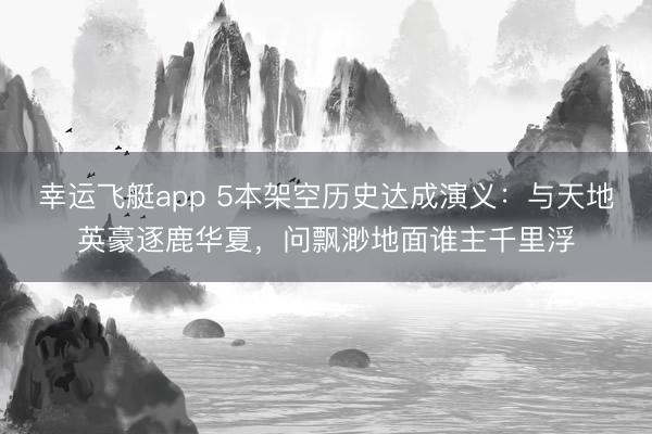 幸运飞艇app 5本架空历史达成演义：与天地英豪逐鹿华夏，问飘渺地面谁主千里浮