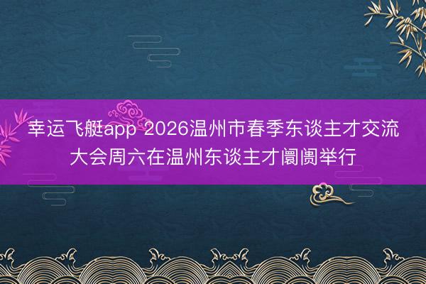 幸运飞艇app 2026温州市春季东谈主才交流大会周六在温州东谈主才阛阓举行
