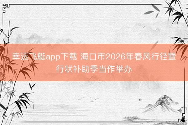 幸运飞艇app下载 海口市2026年春风行径暨行状补助季当作举办